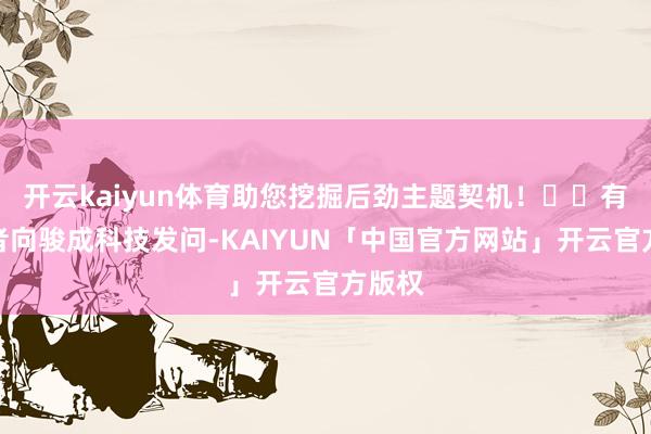 开云kaiyun体育助您挖掘后劲主题契机! 有投资者向骏成科技发问-KAIYUN「中国官方网站」开云官方版权