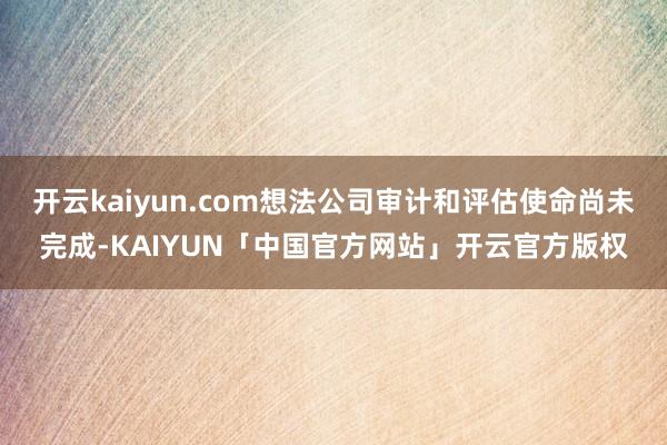 开云kaiyun.com想法公司审计和评估使命尚未完成-KA
