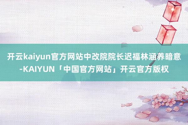 开云kaiyun官方网站中改院院长迟福林涵养暗意-KAIYU