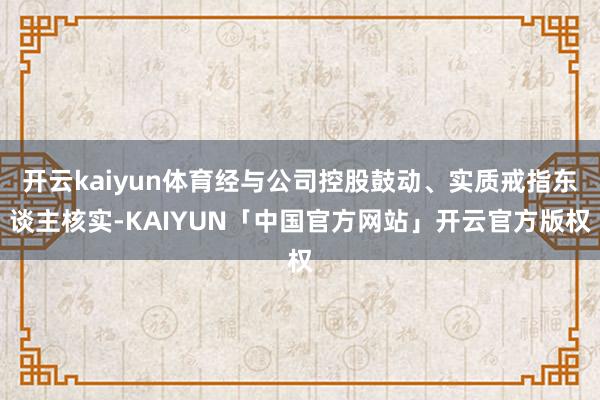 开云kaiyun体育经与公司控股鼓动、实质戒指东谈主核实-K