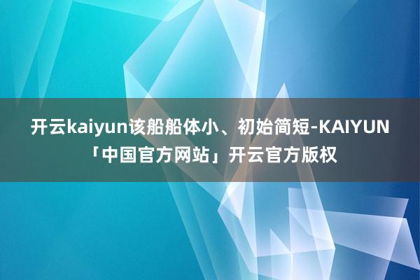开云kaiyun该船船体小、初始简短-KAIYUN「中国官方