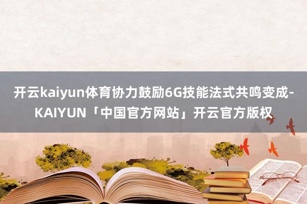 开云kaiyun体育协力鼓励6G技能法式共鸣变成-KAIYU