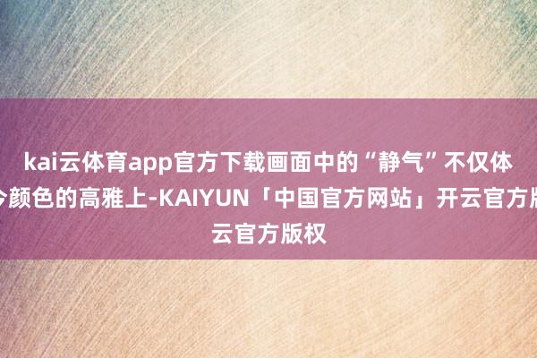 kai云体育app官方下载画面中的“静气”不仅体当今颜色的高