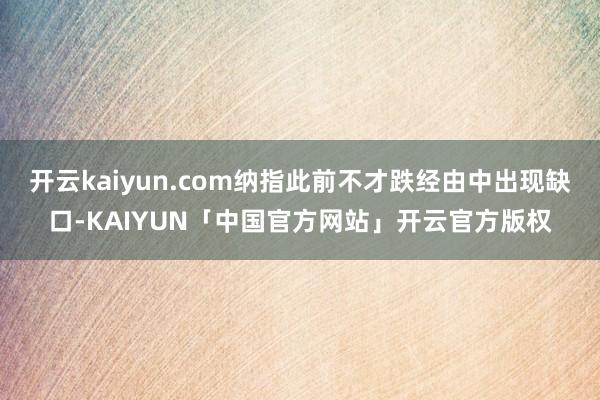 开云kaiyun.com纳指此前不才跌经由中出现缺口-KAI