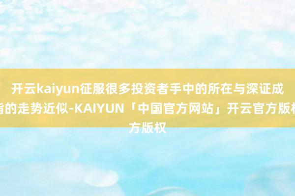 开云kaiyun征服很多投资者手中的所在与深证成指的走势近似