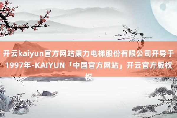 开云kaiyun官方网站康力电梯股份有限公司开导于1997年