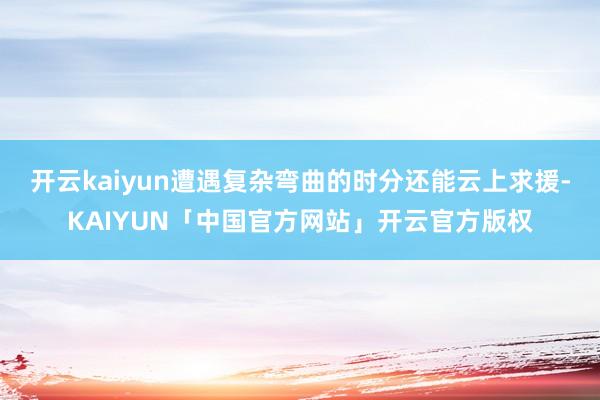 开云kaiyun遭遇复杂弯曲的时分还能云上求援-KAIYUN