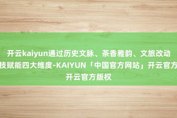 开云kaiyun通过历史文脉、茶香雅韵、文旅改动、科技赋能四大维度-KAIYUN「中国官方网站」开云官方版权