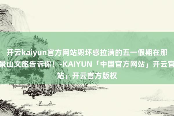 开云kaiyun官方网站毁坏感拉满的五一假期在那里？石景山文旅告诉你！-KAIYUN「中国官方网站」开云官方版权