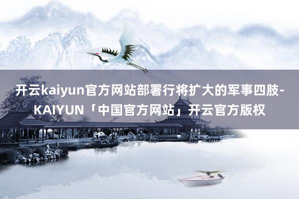 开云kaiyun官方网站部署行将扩大的军事四肢-KAIYUN