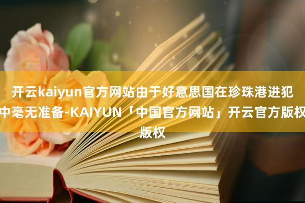 开云kaiyun官方网站由于好意思国在珍珠港进犯中毫无准备-