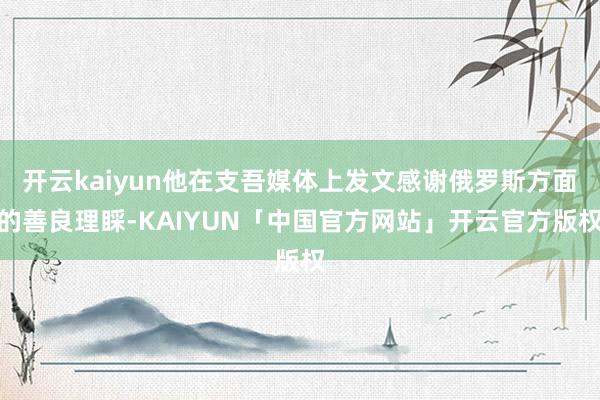 开云kaiyun他在支吾媒体上发文感谢俄罗斯方面的善良理睬-