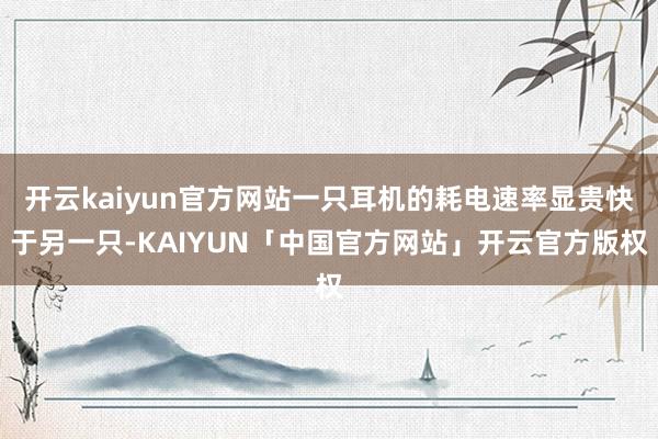 开云kaiyun官方网站一只耳机的耗电速率显贵快于另一只-K
