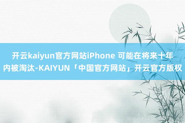 开云kaiyun官方网站iPhone 可能在将来十年内被淘汰