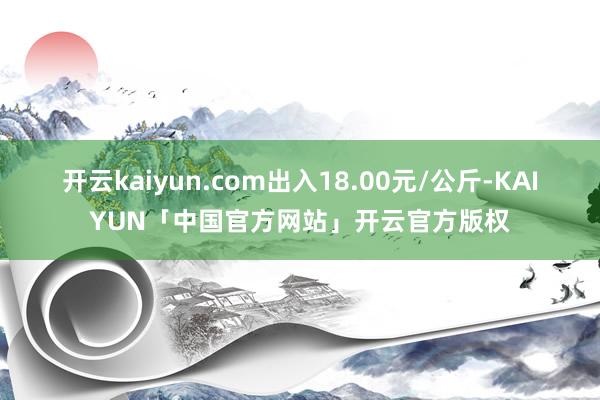 开云kaiyun.com出入18.00元/公斤-KAIYUN