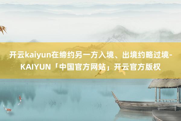 开云kaiyun在缔约另一方入境、出境约略过境-KAIYUN