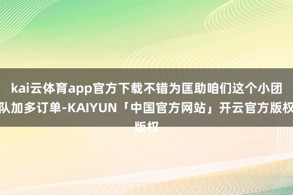 kai云体育app官方下载不错为匡助咱们这个小团队加多订单-