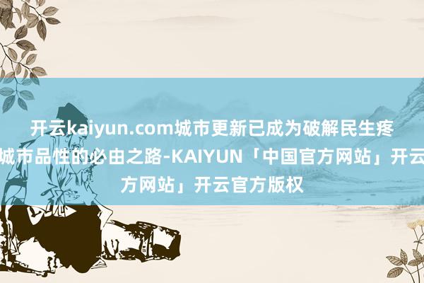 开云kaiyun.com城市更新已成为破解民生疼痛、晋升城市
