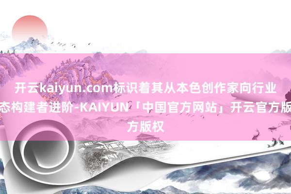 开云kaiyun.com标识着其从本色创作家向行业生态构建者