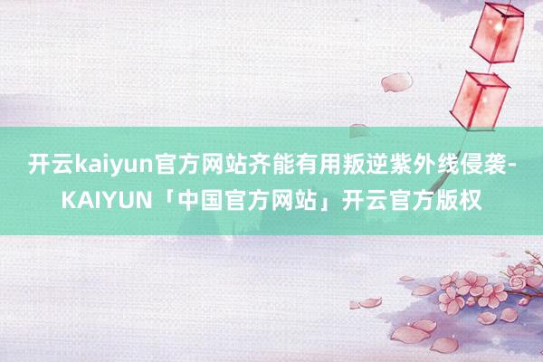 开云kaiyun官方网站齐能有用叛逆紫外线侵袭-KAIYUN