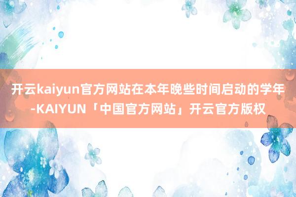 开云kaiyun官方网站在本年晚些时间启动的学年-KAIYU