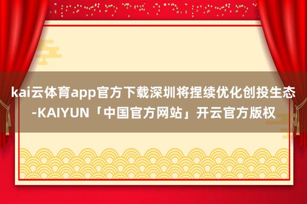kai云体育app官方下载深圳将捏续优化创投生态-KAIYU