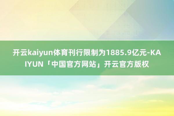 开云kaiyun体育刊行限制为1885.9亿元-KAIYUN