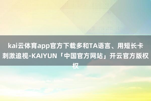 kai云体育app官方下载多和TA语言、用短长卡刺激追视-K