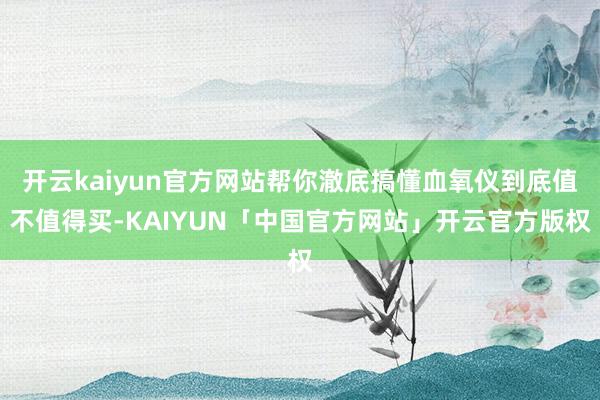 开云kaiyun官方网站帮你澈底搞懂血氧仪到底值不值得买-K