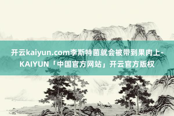 开云kaiyun.com李斯特菌就会被带到果肉上-KAIYU