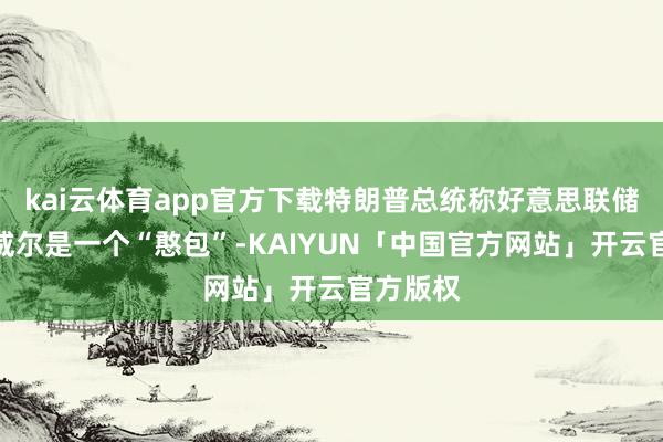 kai云体育app官方下载特朗普总统称好意思联储主席鲍威尔是