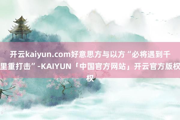 开云kaiyun.com好意思方与以方“必将遇到千里重打击”