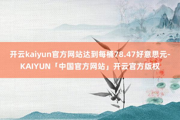 开云kaiyun官方网站达到每桶78.47好意思元-KAIY