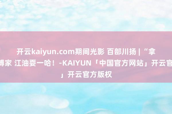 开云kaiyun.com期间光影 百部川扬 | “拿持”师傅
