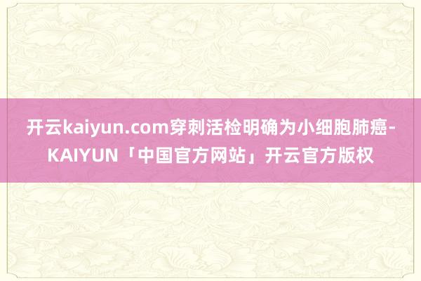 开云kaiyun.com穿刺活检明确为小细胞肺癌-KAIYU