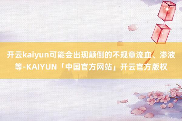开云kaiyun可能会出现颠倒的不规章流血、渗液等-KAIY