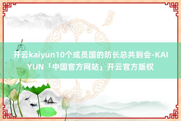 开云kaiyun10个成员国的防长总共到会-KAIYUN「中