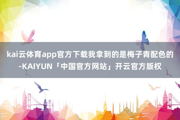 kai云体育app官方下载我拿到的是梅子青配色的-KAIYU
