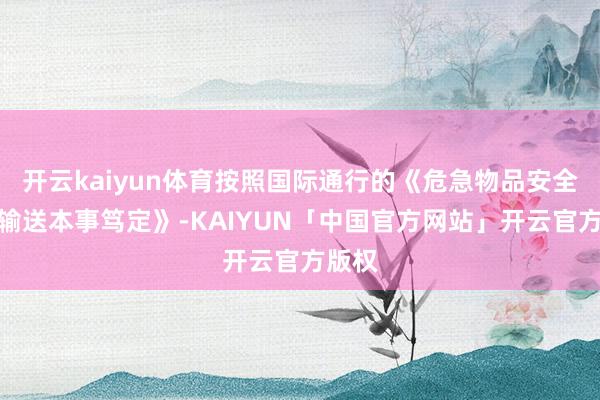 开云kaiyun体育按照国际通行的《危急物品安全航空输送本事