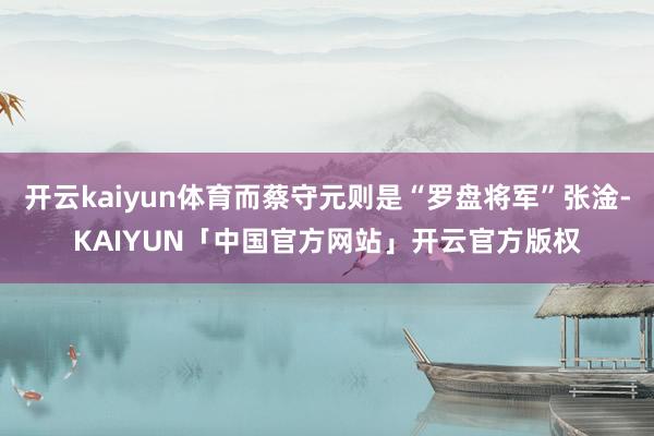 开云kaiyun体育而蔡守元则是“罗盘将军”张淦-KAIYU