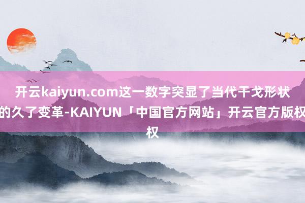 开云kaiyun.com这一数字突显了当代干戈形状的久了变革