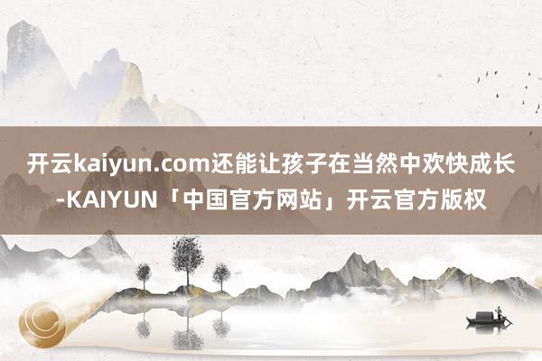 开云kaiyun.com还能让孩子在当然中欢快成长-KAIY