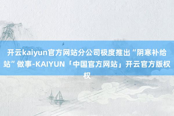 开云kaiyun官方网站分公司极度推出“阴寒补给站”做事-K