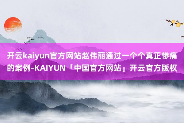 开云kaiyun官方网站赵伟丽通过一个个真正惨痛的案例-KA