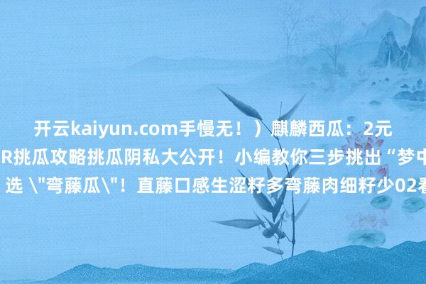 开云kaiyun.com手慢无！）麒麟西瓜：2元 / 斤联系