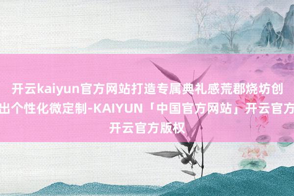 开云kaiyun官方网站打造专属典礼感荒郡烧坊创新推出个性化