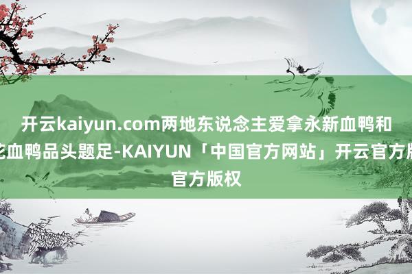 开云kaiyun.com两地东说念主爱拿永新血鸭和莲花血鸭品