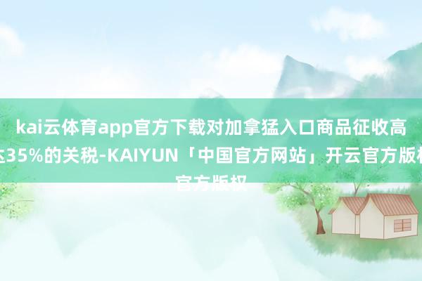 kai云体育app官方下载对加拿猛入口商品征收高达35%的关