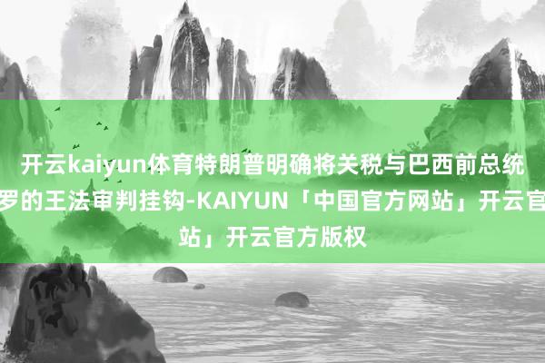 开云kaiyun体育特朗普明确将关税与巴西前总统博索纳罗的王