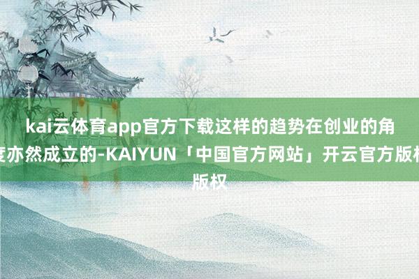 kai云体育app官方下载　　这样的趋势在创业的角度亦然成立